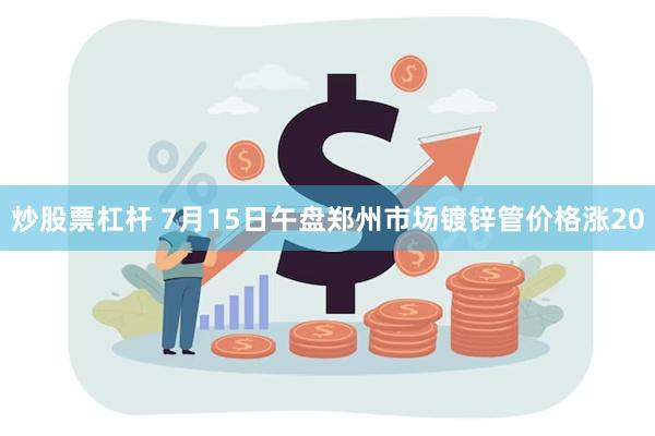 炒股票杠杆 7月15日午盘郑州市场镀锌管价格涨20