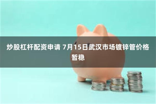 炒股杠杆配资申请 7月15日武汉市场镀锌管价格暂稳