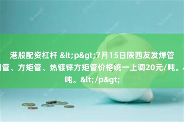 港股配资杠杆 <p>7月15日陕西友发焊管、热镀锌圆管、方矩管、热镀锌方矩管价格统一上调20元/吨。</p>