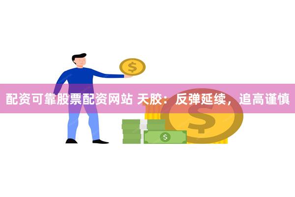配资可靠股票配资网站 天胶：反弹延续，追高谨慎