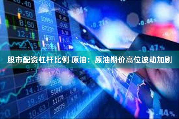 股市配资杠杆比例 原油：原油期价高位波动加剧