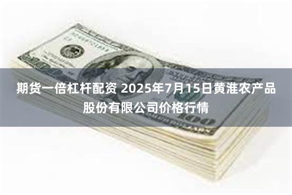 期货一倍杠杆配资 2025年7月15日黄淮农产品股份有限公司价格行情