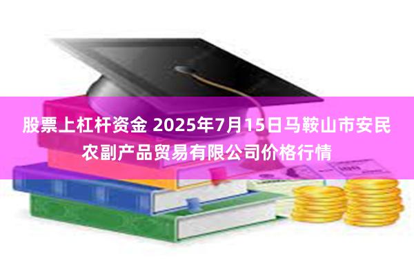 股票上杠杆资金 2025年7月15日马鞍山市安民农副产品贸易有限公司价格行情