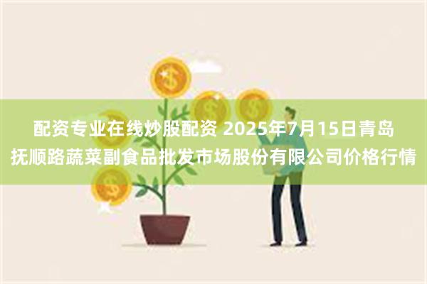 配资专业在线炒股配资 2025年7月15日青岛抚顺路蔬菜副食品批发市场股份有限公司价格行情