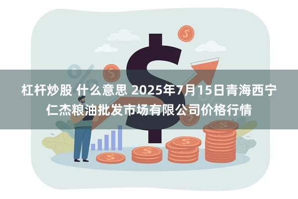 杠杆炒股 什么意思 2025年7月15日青海西宁仁杰粮油批发市场有限公司价格行情