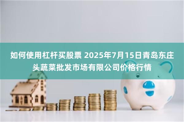 如何使用杠杆买股票 2025年7月15日青岛东庄头蔬菜批发市场有限公司价格行情