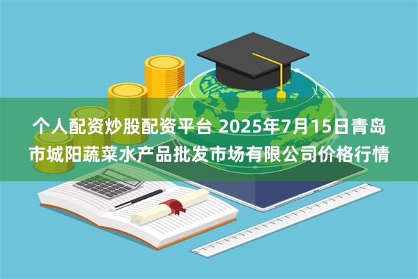 个人配资炒股配资平台 2025年7月15日青岛市城阳蔬菜水产品批发市场有限公司价格行情