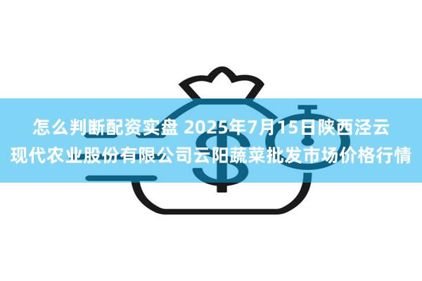 怎么判断配资实盘 2025年7月15日陕西泾云现代农业股份有限公司云阳蔬菜批发市场价格行情