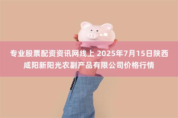 专业股票配资资讯网线上 2025年7月15日陕西咸阳新阳光农副产品有限公司价格行情