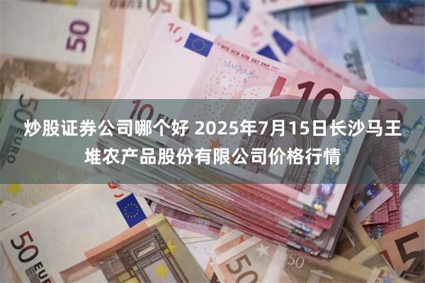 炒股证券公司哪个好 2025年7月15日长沙马王堆农产品股份有限公司价格行情