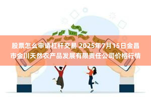 股票怎么申请杠杆交易 2025年7月15日金昌市金川天然农产品发展有限责任公司价格行情