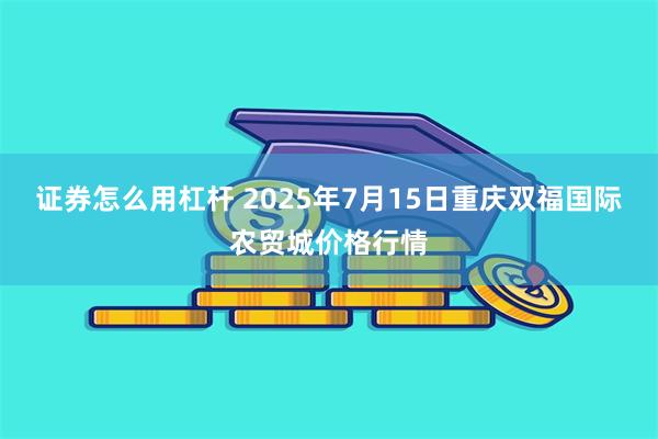 证券怎么用杠杆 2025年7月15日重庆双福国际农贸城价格行情