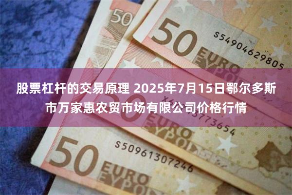 股票杠杆的交易原理 2025年7月15日鄂尔多斯市万家惠农贸市场有限公司价格行情