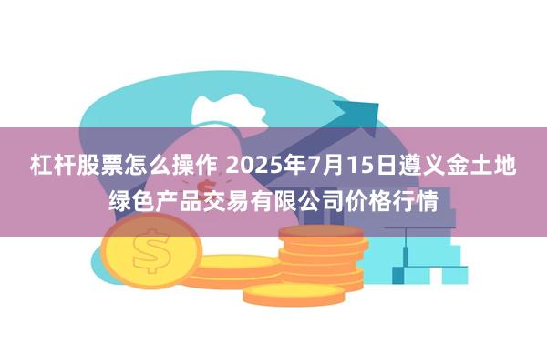 杠杆股票怎么操作 2025年7月15日遵义金土地绿色产品交易有限公司价格行情