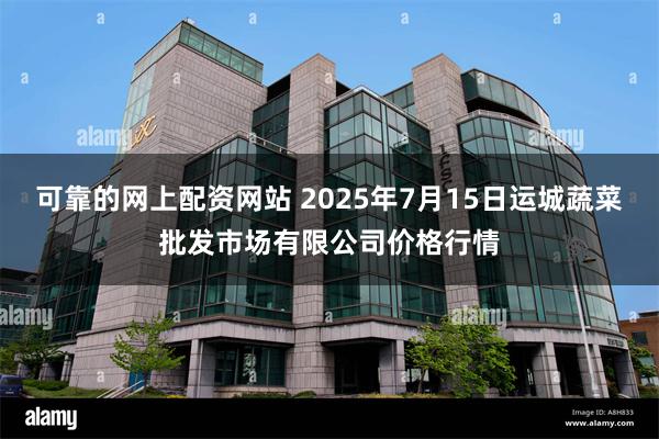 可靠的网上配资网站 2025年7月15日运城蔬菜批发市场有限公司价格行情
