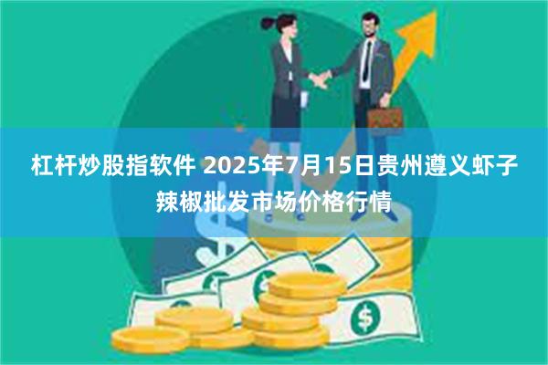杠杆炒股指软件 2025年7月15日贵州遵义虾子辣椒批发市场价格行情