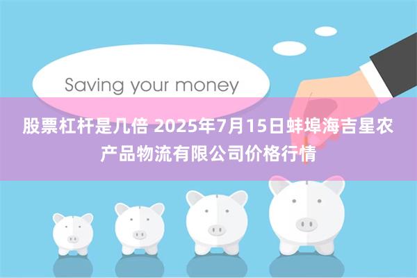 股票杠杆是几倍 2025年7月15日蚌埠海吉星农产品物流有限公司价格行情