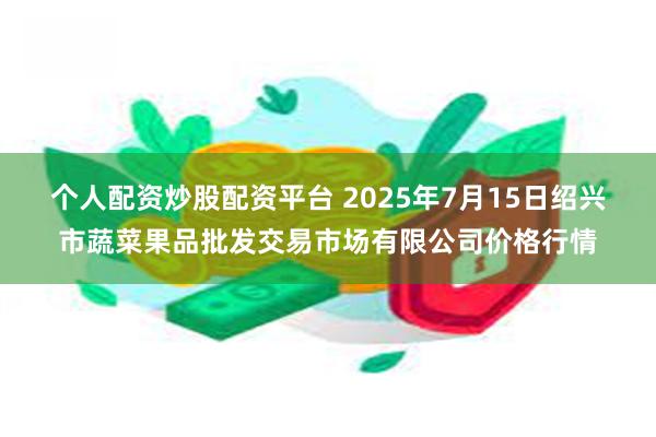 个人配资炒股配资平台 2025年7月15日绍兴市蔬菜果品批发交易市场有限公司价格行情