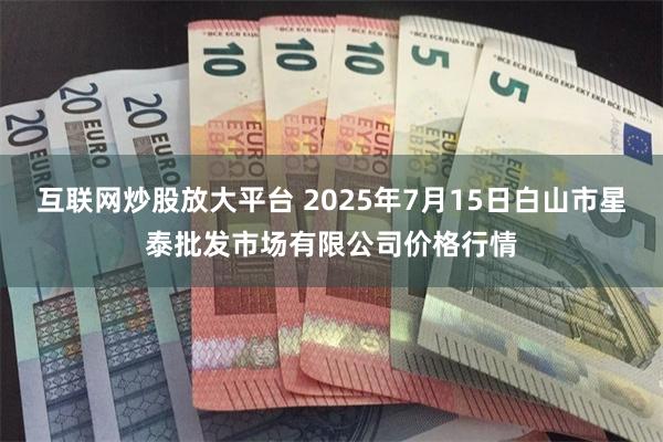 互联网炒股放大平台 2025年7月15日白山市星泰批发市场有限公司价格行情