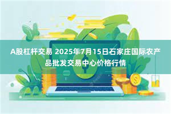 A股杠杆交易 2025年7月15日石家庄国际农产品批发交易中心价格行情