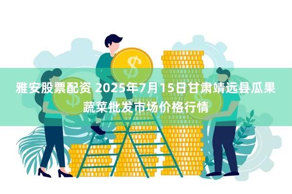 雅安股票配资 2025年7月15日甘肃靖远县瓜果蔬菜批发市场价格行情