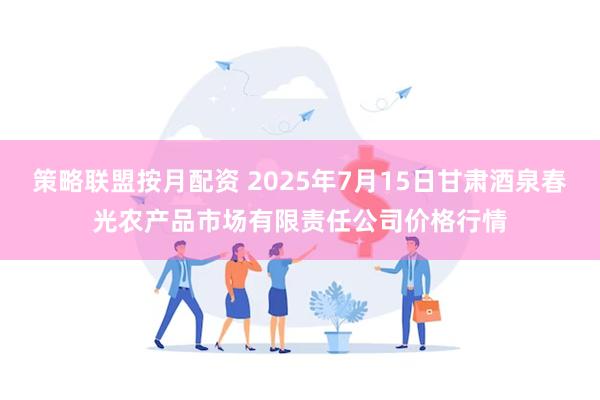 策略联盟按月配资 2025年7月15日甘肃酒泉春光农产品市场有限责任公司价格行情