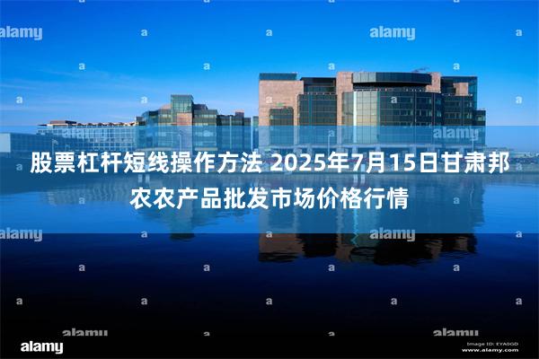 股票杠杆短线操作方法 2025年7月15日甘肃邦农农产品批发市场价格行情