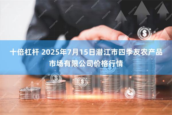 十倍杠杆 2025年7月15日潜江市四季友农产品市场有限公司价格行情