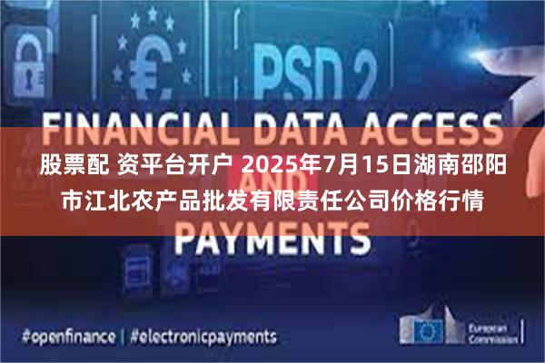 股票配 资平台开户 2025年7月15日湖南邵阳市江北农产品批发有限责任公司价格行情