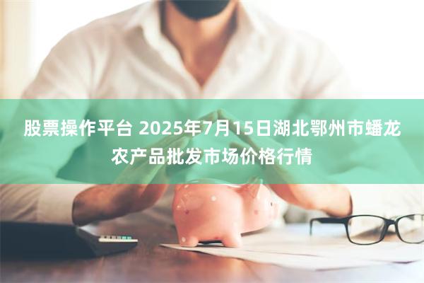 股票操作平台 2025年7月15日湖北鄂州市蟠龙农产品批发市场价格行情