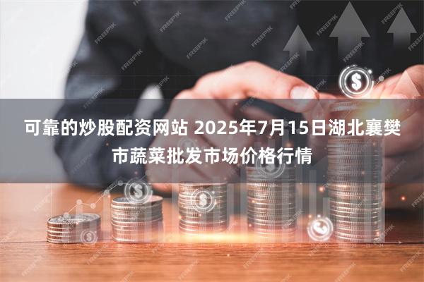 可靠的炒股配资网站 2025年7月15日湖北襄樊市蔬菜批发市场价格行情