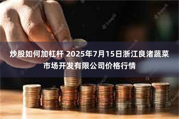 炒股如何加杠杆 2025年7月15日浙江良渚蔬菜市场开发有限公司价格行情