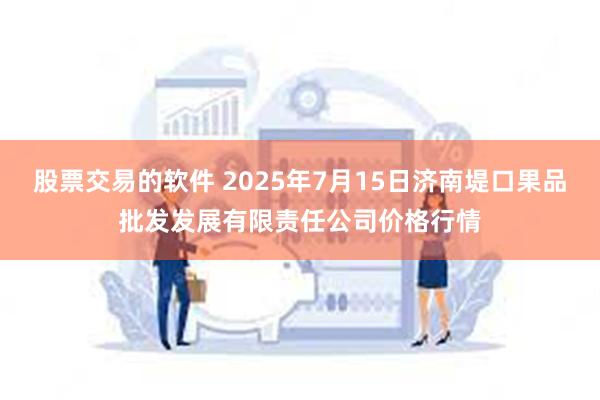 股票交易的软件 2025年7月15日济南堤口果品批发发展有限责任公司价格行情