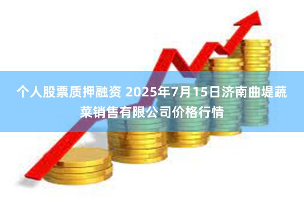 个人股票质押融资 2025年7月15日济南曲堤蔬菜销售有限公司价格行情