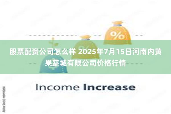 股票配资公司怎么样 2025年7月15日河南内黄果蔬城有限公司价格行情