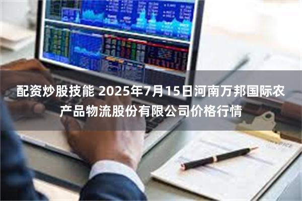 配资炒股技能 2025年7月15日河南万邦国际农产品物流股份有限公司价格行情