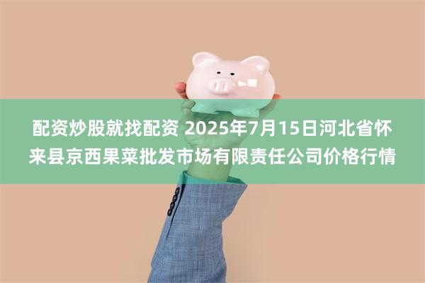 配资炒股就找配资 2025年7月15日河北省怀来县京西果菜批发市场有限责任公司价格行情