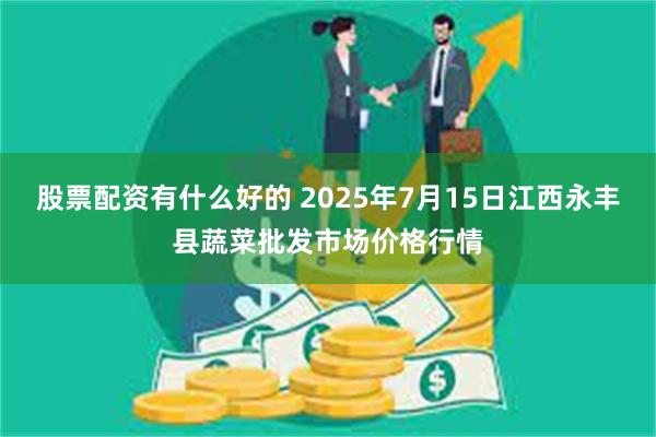 股票配资有什么好的 2025年7月15日江西永丰县蔬菜批发市场价格行情