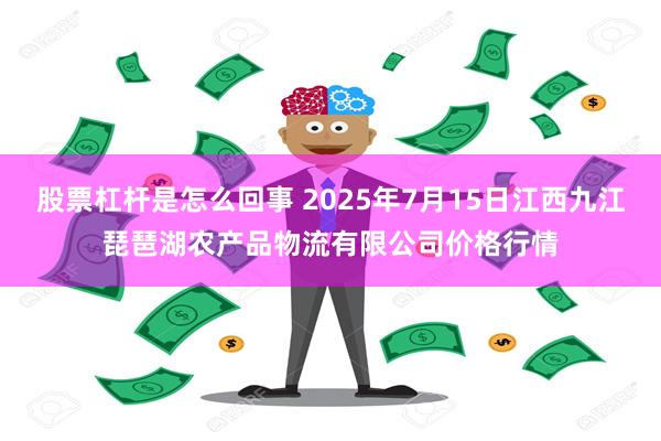 股票杠杆是怎么回事 2025年7月15日江西九江琵琶湖农产品物流有限公司价格行情