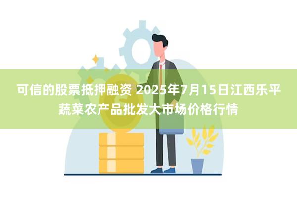 可信的股票抵押融资 2025年7月15日江西乐平蔬菜农产品批发大市场价格行情