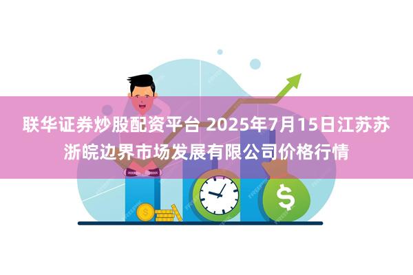 联华证券炒股配资平台 2025年7月15日江苏苏浙皖边界市场发展有限公司价格行情
