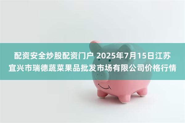 配资安全炒股配资门户 2025年7月15日江苏宜兴市瑞德蔬菜果品批发市场有限公司价格行情