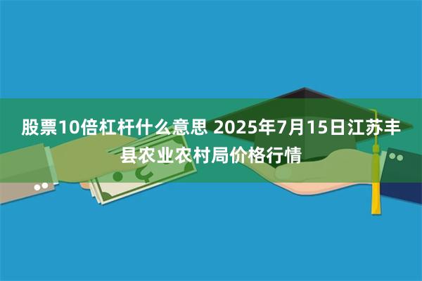 股票10倍杠杆什么意思 2025年7月15日江苏丰县农业农村局价格行情