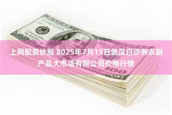 上网配资炒股 2025年7月15日武汉白沙洲农副产品大市场有限公司价格行情