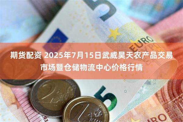 期货配资 2025年7月15日武威昊天农产品交易市场暨仓储物流中心价格行情
