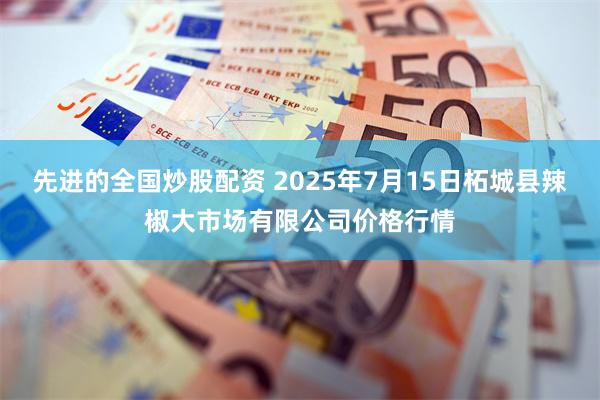 先进的全国炒股配资 2025年7月15日柘城县辣椒大市场有限公司价格行情