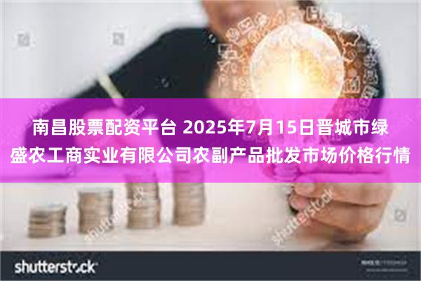 南昌股票配资平台 2025年7月15日晋城市绿盛农工商实业有限公司农副产品批发市场价格行情
