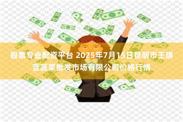 股票专业配资平台 2025年7月15日昆明市王旗营蔬菜批发市场有限公司价格行情