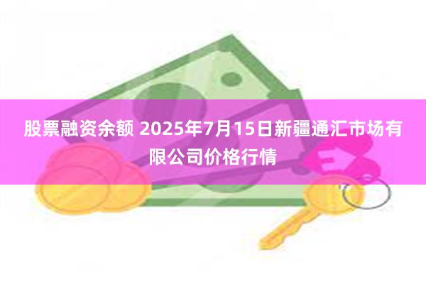 股票融资余额 2025年7月15日新疆通汇市场有限公司价格行情
