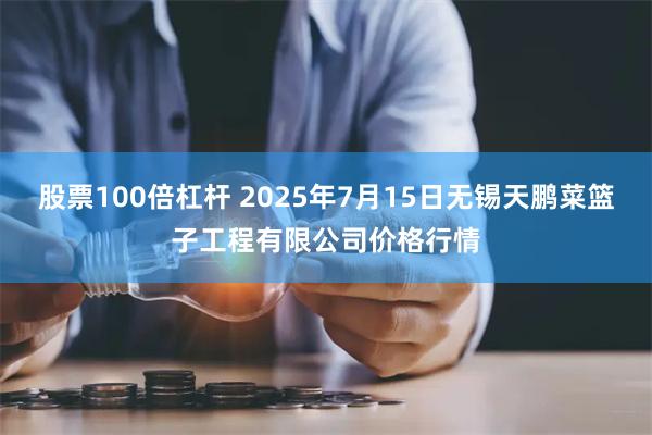 股票100倍杠杆 2025年7月15日无锡天鹏菜篮子工程有限公司价格行情